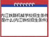内江铁路机械学校招生条件是什么(内江铁校招生条件)