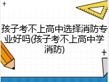 孩子考不上高中选择消防专业好吗(孩子考不上高中学消防)