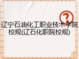 辽宁石油化工职业技术学院校规(辽石化职院校规)