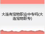 大连有宠物职业中专吗(大连宠物职专)