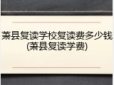 萧县复读学校复读费多少钱(萧县复读学费)