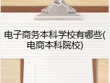 电子商务本科学校有哪些(电商本科院校)