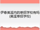 伊春美溪内的单招学校有吗(美溪单招学校)