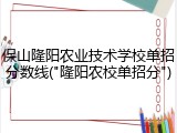 保山隆阳农业技术学校单招分数线("隆阳农校单招分")