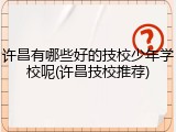 许昌有哪些好的技校少年学校呢(许昌技校推荐)