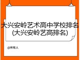 大兴安岭艺术高中学校排名(大兴安岭艺高排名)