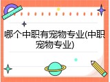 哪个中职有宠物专业(中职宠物专业)