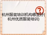 杭州服装培训机构哪里好(杭州优质服装培训)