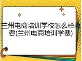 兰州电商培训学校怎么样收费(兰州电商培训学费)