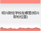 绍兴财经学校在哪里(绍兴财校位置)