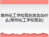 常州化工学校现在改名叫什么(常州化工学校现名)