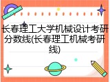 长春理工大学机械设计考研分数线(长春理工机械考研线)