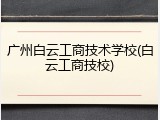 广州白云工商技术学校(白云工商技校)