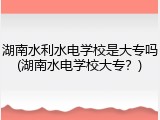 湖南水利水电学校是大专吗(湖南水电学校大专？)