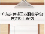 广东东莞轻工业职业学校(东莞轻工职校)