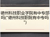 德州科技职业学院有中专部吗("德州科技职院有中专吗")
