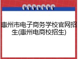 惠州市电子商务学校官网招生(惠州电商校招生)