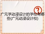广元学动浸设计的学校有哪些(广元动浸设计校)
