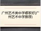广州艺术类中学哪家好(广州艺术中学推荐)