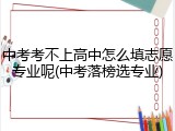 中考考不上高中怎么填志愿专业呢(中考落榜选专业)
