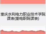 重庆水利电力职业技术学院课表(重电职院课表)