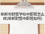 阜新市财贸学校中职班怎么样(阜新财贸中职班如何)