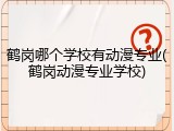 鹤岗哪个学校有动漫专业(鹤岗动漫专业学校)