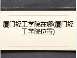 厦门轻工学院在哪(厦门轻工学院位置)