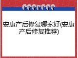 安康产后修复哪家好(安康产后修复推荐)