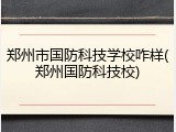 郑州市国防科技学校咋样(郑州国防科技校)