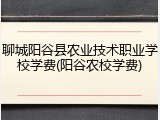 聊城阳谷县农业技术职业学校学费(阳谷农校学费)