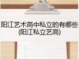 阳江艺术高中私立的有哪些(阳江私立艺高)