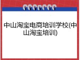 中山淘宝电商培训学校(中山淘宝培训)