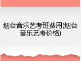 烟台音乐艺考班费用(烟台音乐艺考价格)