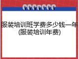 服装培训班学费多少钱一年(服装培训年费)