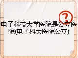 电子科技大学医院是公立医院(电子科大医院公立)