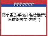 南京贵族学校排名榜最新(南京贵族学校排行)