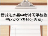 晋城沁水县中考补习学校收费(沁水中考补习收费)