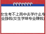 女生考不上高中去学什么专业挣钱(女生学啥专业赚钱)
