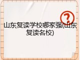 山东复读学校哪家强(山东复读名校)