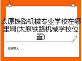 太原铁路机械专业学校在哪里啊(太原铁路机械学校位置)