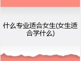 什么专业适合女生(女生适合学什么)
