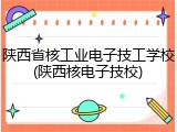 陕西省核工业电子技工学校(陕西核电子技校)