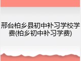 邢台柏乡县初中补习学校学费(柏乡初中补习学费)