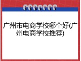 广州市电商学校哪个好(广州电商学校推荐)