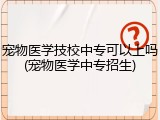宠物医学技校中专可以上吗(宠物医学中专招生)