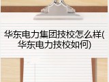 华东电力集团技校怎么样(华东电力技校如何)