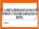 乐山犍为县数控机床培训班学费多少钱(犍为数控培训费用)