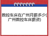 数控车床在广州月薪多少(广州数控车床薪资)