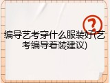 编导艺考穿什么服装好(艺考编导着装建议)